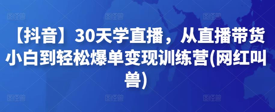 图片[1]-【抖音】30天学直播，从直播带货小白到轻松爆单变现训练营(网红叫兽)-阿灿说钱