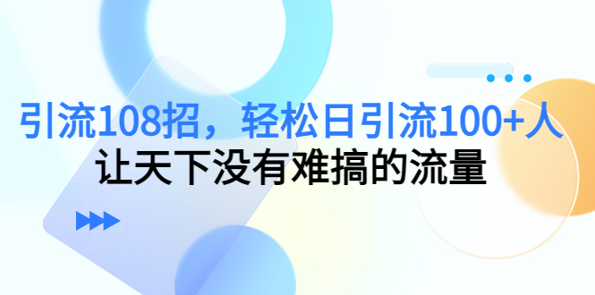 引流108招，轻松日引流100 人，让天下没有难搞的流量