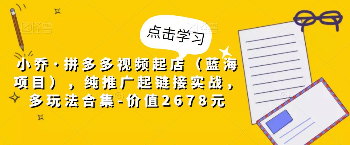 拼多多视频起店（蓝海项目），纯推广起链接实战，多玩法合集-价值2678元