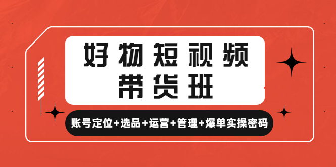 好物短视频带货班：账号定位 选品 运营 管理 爆单实操密码！