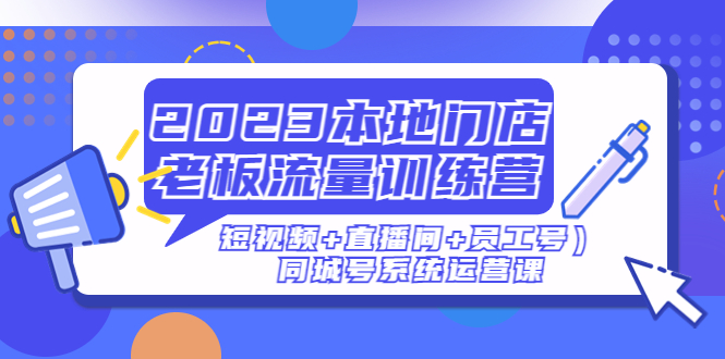 图片[1]-2023本地门店老板流量训练营（短视频 直播间 员工号）同城号系统运营课-阿灿说钱