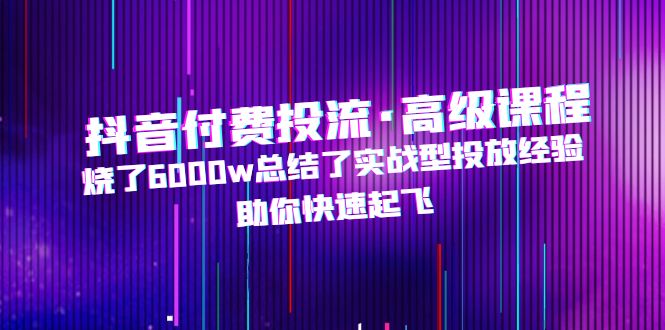 抖音付费投流·高级课程，烧了6000w总结了实战型投放经验，助你快速起飞