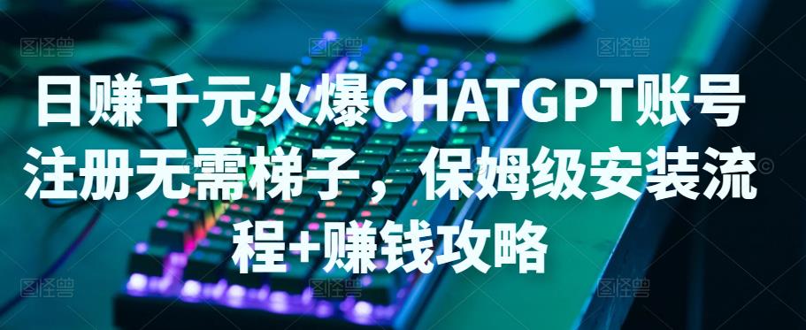 日赚千元火爆ChatGPT账号注册无需ti子，保姆级安装流程 赚钱攻略