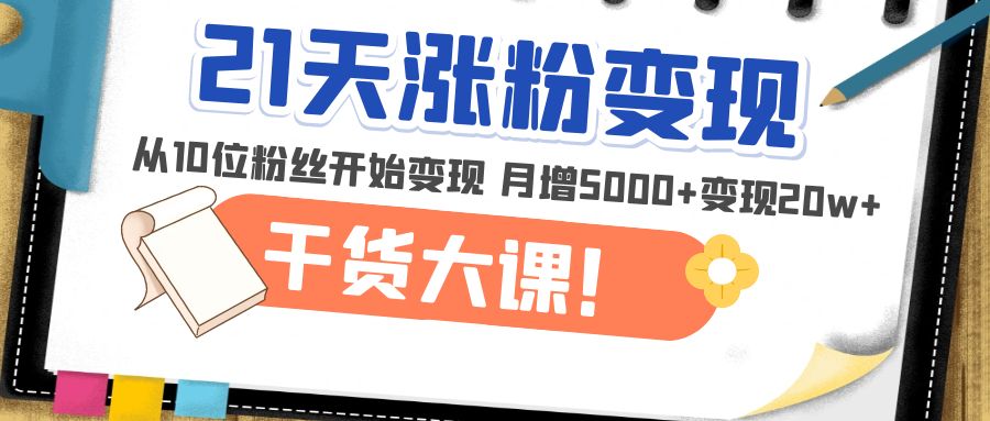 21天精准涨粉变现干货大课：从10位粉丝开始变现 月增5000 变现20w 