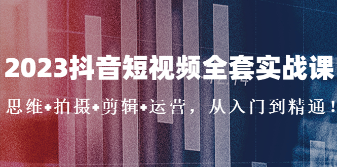 2023抖音短视频全套实战课：思维 拍摄 剪辑 运营，从入门到精通！