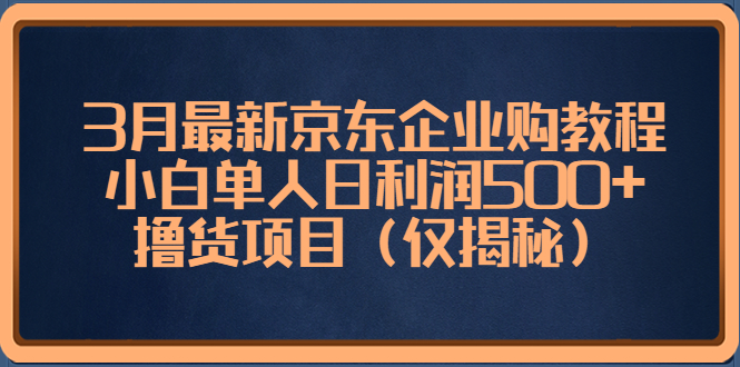 3月最新京东企业购教程，小白单人日利润500 撸货项目（仅揭秘）