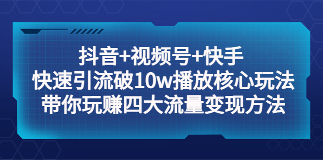 抖音 视频号 快手 快速引流破10w播放核心玩法：带你玩赚四大流量变现方法！
