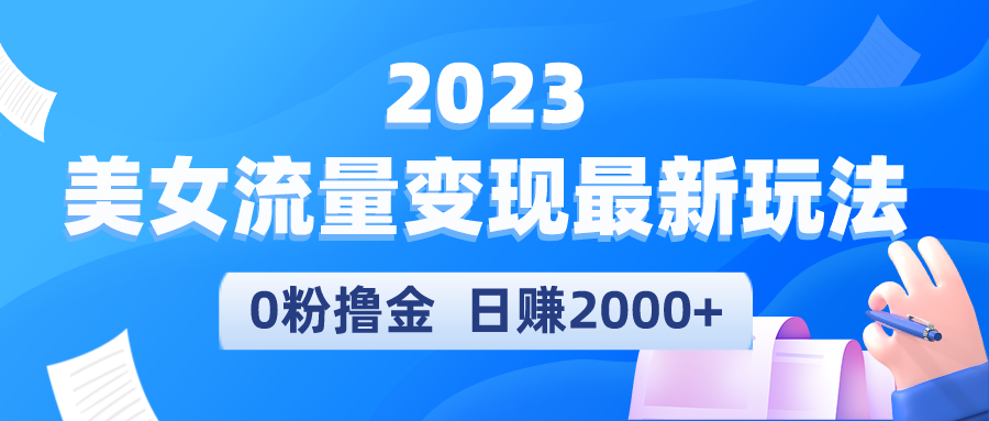 2023美女流量变现最新玩法，0粉撸金，日赚2000 ，实测日引流300 