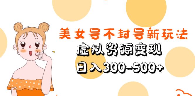 美女号不封号新玩法，虚拟资源变现，日入300-500 