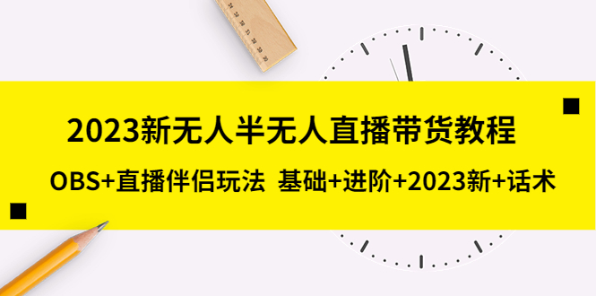图片[1]-2023新无人半无人直播带货教程，OBS 直播伴侣玩法 基础 进阶 2023新 话术-阿灿说钱
