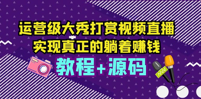 运营级大秀打赏视频直播，实现真正的躺着赚钱（视频教程 源码）