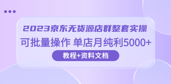 图片[1]-2023京东-无货源店群整套实操 可批量操作 单店月纯利5000 63节课 资料文档-阿灿说钱