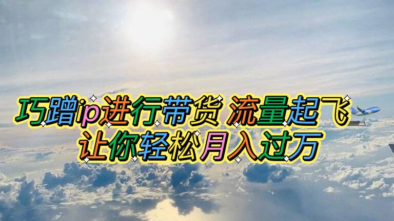 巧蹭ip进行带货，流量起飞，让你轻松月入过万【脚本 素材】