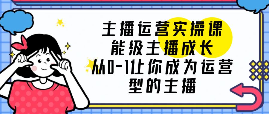 图片[1]-主播运营实操课，从0-1成为懂运营的罗盘型主播-阿灿说钱