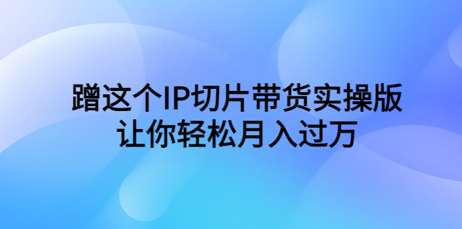 图片[1]-蹭IP切片带货实操教程，让你轻松月入过万！（教程 素材）-阿灿说钱