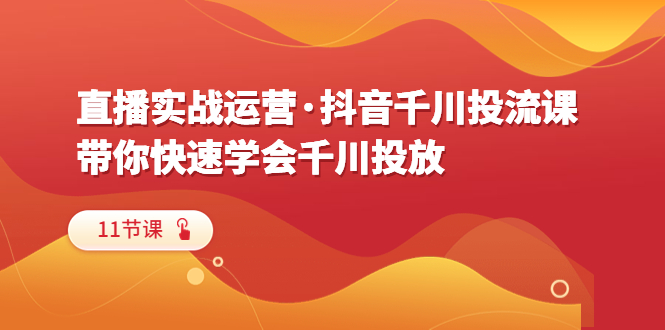 图片[1]-直播实战运营·抖音千川投流课，带你快速学会千川投放（11节课）-阿灿说钱