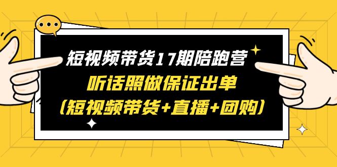 图片[1]-短视频带货17期陪跑营：快手 视频号 抖音，短视频带货 直播 团购，一站式学习保证出单，赠1-16期-阿灿说钱