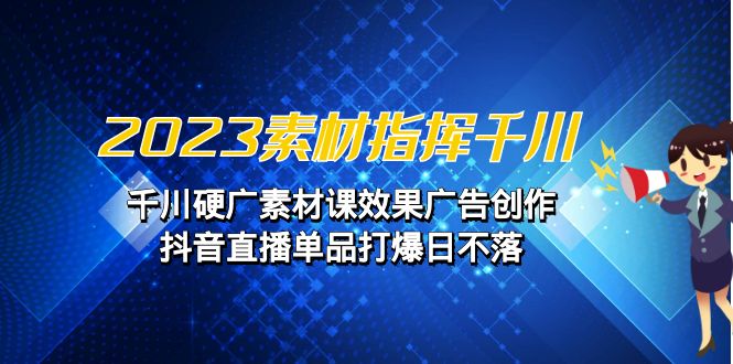 图片[1]-2023素材 指挥千川，千川硬广素材课效果广告创作，抖音直播单品打爆日不落-阿灿说钱