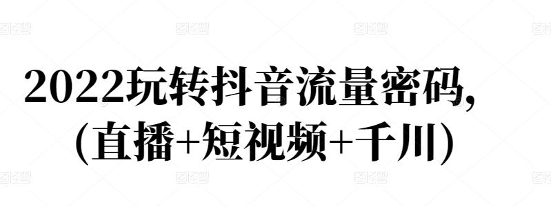 生财有术-长城号：2022年手把手带你玩转抖音！(直播+短视频+千川)！